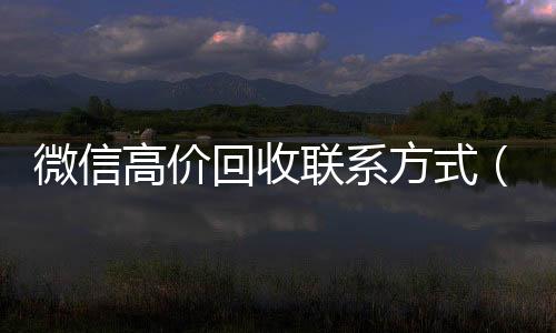 微信高价回收联系方个人回收vx秒结式（微信高价回收联系方式怎么写）